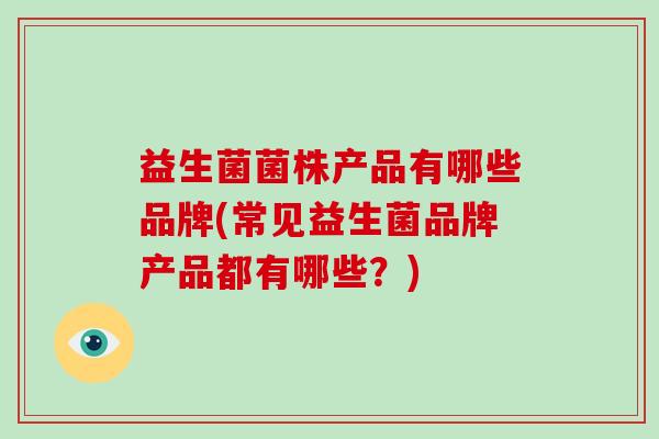 益生菌菌株产品有哪些品牌(常见益生菌品牌产品都有哪些？)