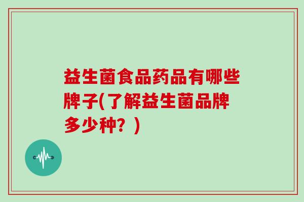 益生菌食品药品有哪些牌子(了解益生菌品牌多少种？)