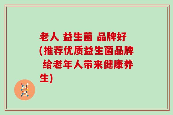 老人 益生菌 品牌好(推荐优质益生菌品牌 给老年人带来健康养生)