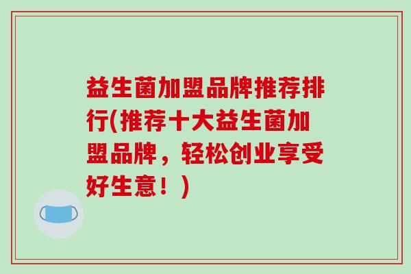 益生菌加盟品牌推荐排行(推荐十大益生菌加盟品牌，轻松创业享受好生意！)
