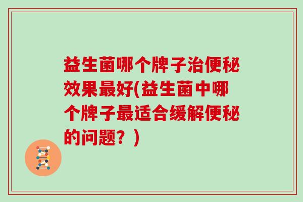 益生菌哪个牌子治便秘效果最好(益生菌中哪个牌子最适合缓解便秘的问题？)