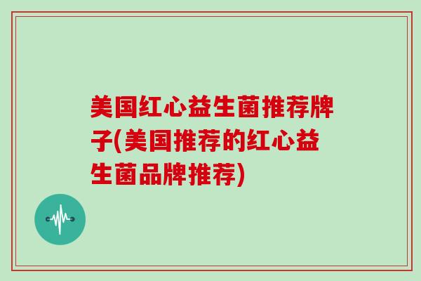 美国红心益生菌推荐牌子(美国推荐的红心益生菌品牌推荐)