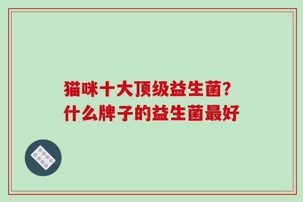 猫咪十大益生菌？什么牌子的益生菌好