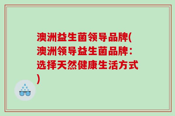 澳洲益生菌领导品牌(澳洲领导益生菌品牌：选择天然健康生活方式)