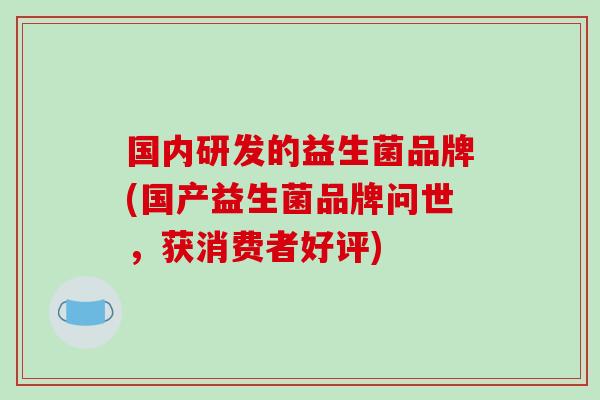 国内研发的益生菌品牌(国产益生菌品牌问世，获消费者好评)