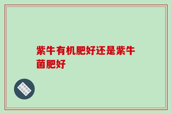 紫牛有机肥好还是紫牛菌肥好