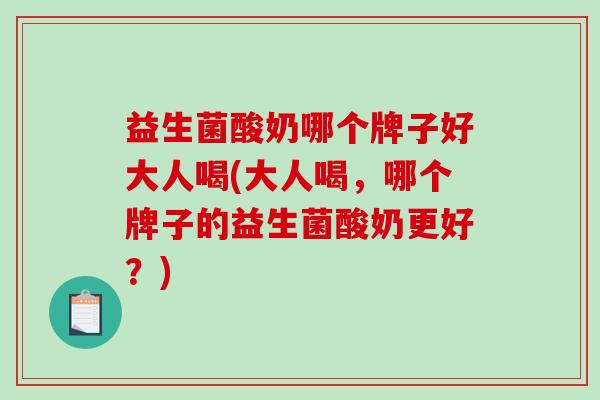 益生菌酸奶哪个牌子好大人喝(大人喝，哪个牌子的益生菌酸奶更好？)