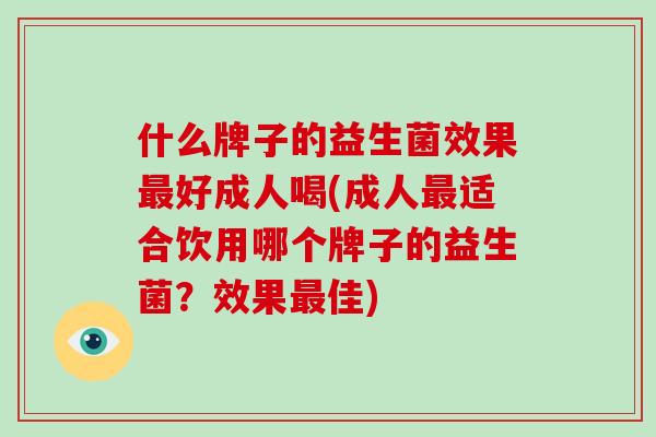 什么牌子的益生菌效果好成人喝(成人适合饮用哪个牌子的益生菌？效果佳)
