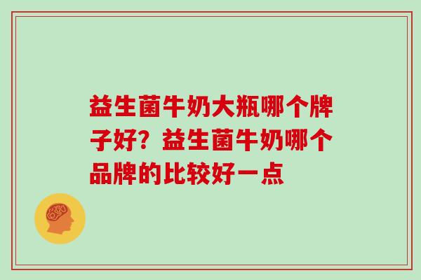 益生菌牛奶大瓶哪个牌子好？益生菌牛奶哪个品牌的比较好一点