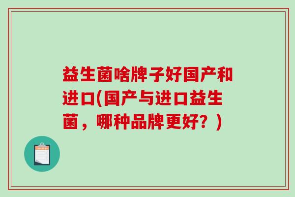 益生菌啥牌子好国产和进口(国产与进口益生菌，哪种品牌更好？)