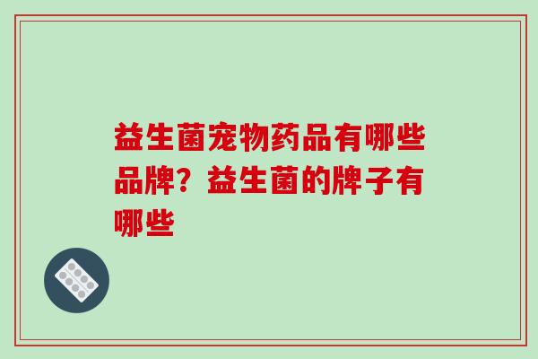 益生菌宠物药品有哪些品牌？益生菌的牌子有哪些