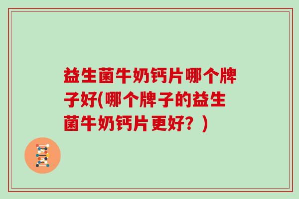 益生菌牛奶钙片哪个牌子好(哪个牌子的益生菌牛奶钙片更好？)