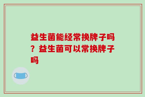 益生菌能经常换牌子吗？益生菌可以常换牌子吗