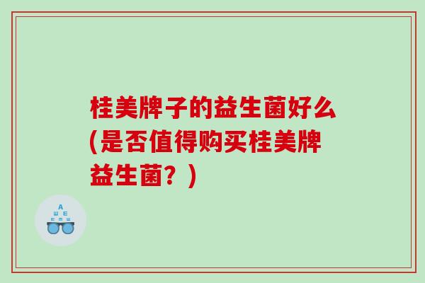 桂美牌子的益生菌好么(是否值得购买桂美牌益生菌？)