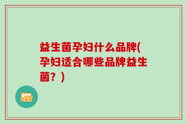 益生菌孕妇什么品牌(孕妇适合哪些品牌益生菌？)