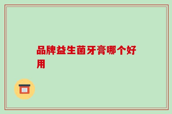 品牌益生菌牙膏哪个好用