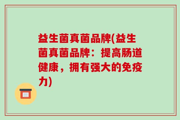 益生菌真菌品牌(益生菌真菌品牌：提高肠道健康，拥有强大的免疫力)