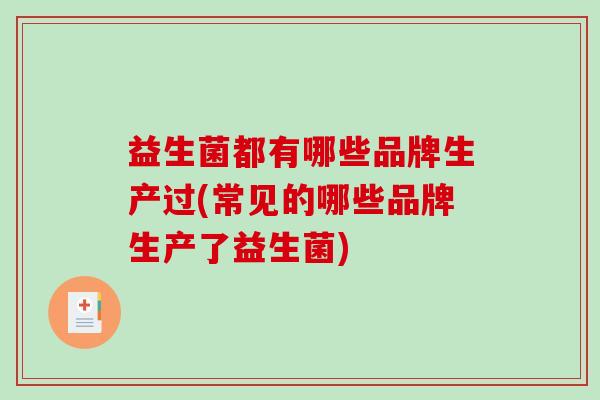 益生菌都有哪些品牌生产过(常见的哪些品牌生产了益生菌)