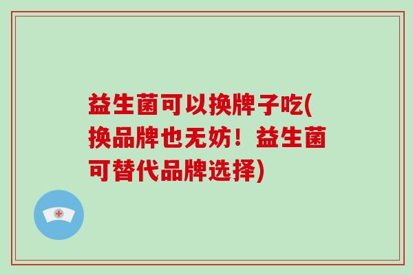 益生菌可以换牌子吃(换品牌也无妨！益生菌可替代品牌选择)