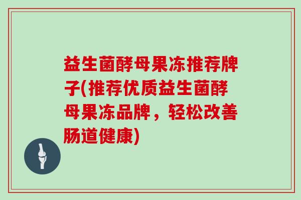 益生菌酵母果冻推荐牌子(推荐优质益生菌酵母果冻品牌，轻松改善肠道健康)