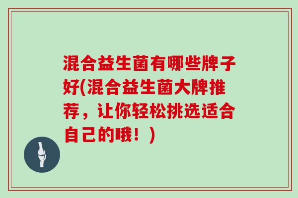混合益生菌有哪些牌子好(混合益生菌大牌推荐，让你轻松挑选适合自己的哦！)