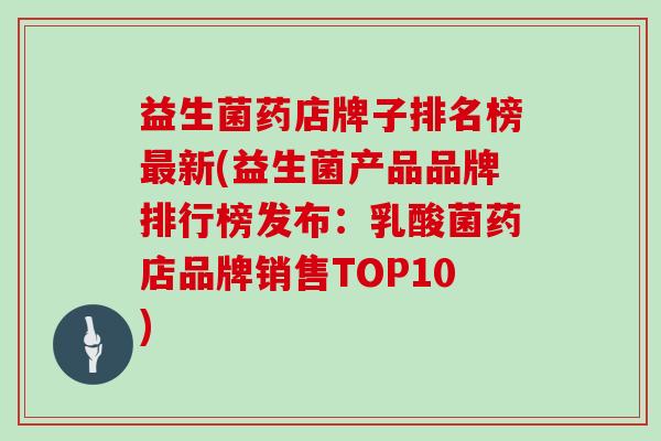 益生菌药店牌子排名榜最新(益生菌产品品牌排行榜发布：乳酸菌药店品牌销售TOP10)