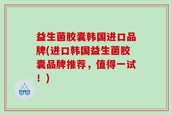 益生菌胶囊韩国进口品牌(进口韩国益生菌胶囊品牌推荐，值得一试！)