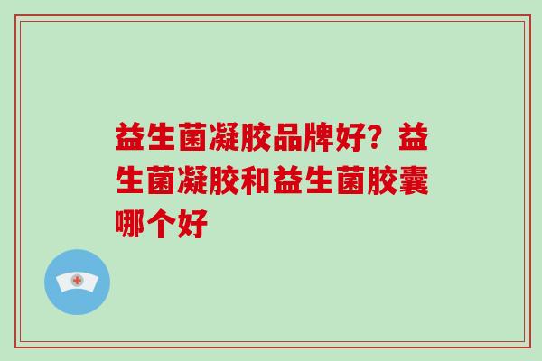 益生菌凝胶品牌好？益生菌凝胶和益生菌胶囊哪个好
