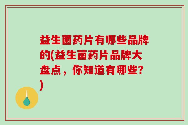 益生菌药片有哪些品牌的(益生菌药片品牌大盘点，你知道有哪些？)