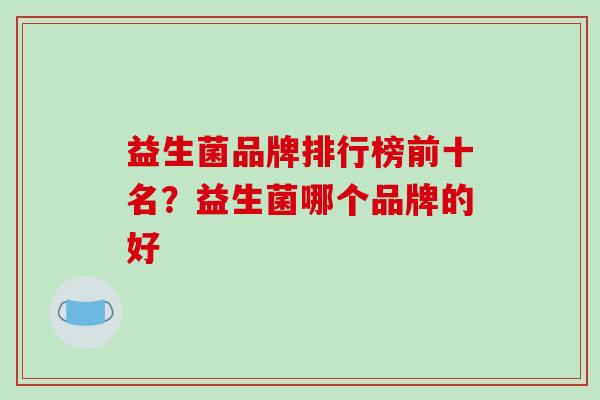 益生菌品牌排行榜前十名？益生菌哪个品牌的好