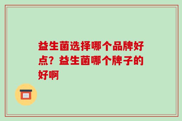 益生菌选择哪个品牌好点？益生菌哪个牌子的好啊