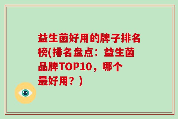 益生菌好用的牌子排名榜(排名盘点：益生菌品牌TOP10，哪个最好用？)