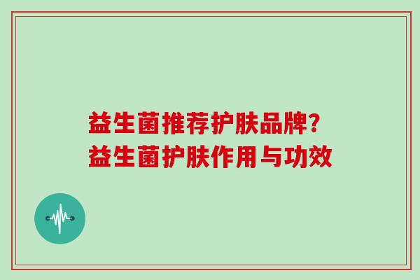 益生菌推荐护肤品牌？益生菌护肤作用与功效