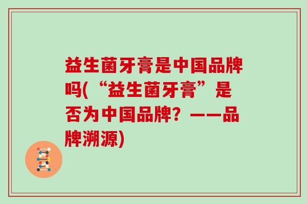 益生菌牙膏是中国品牌吗(“益生菌牙膏”是否为中国品牌？——品牌溯源)