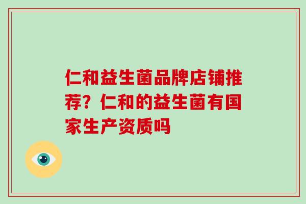 仁和益生菌品牌店铺推荐？仁和的益生菌有国家生产资质吗