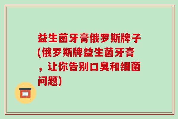 益生菌牙膏俄罗斯牌子(俄罗斯牌益生菌牙膏，让你告别和问题)
