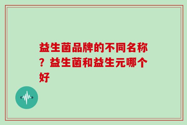 益生菌品牌的不同名称？益生菌和益生元哪个好