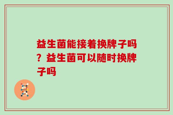 益生菌能接着换牌子吗？益生菌可以随时换牌子吗