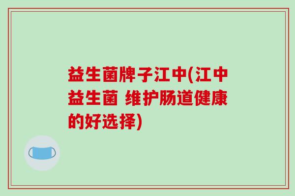 益生菌牌子江中(江中益生菌 维护肠道健康的好选择)