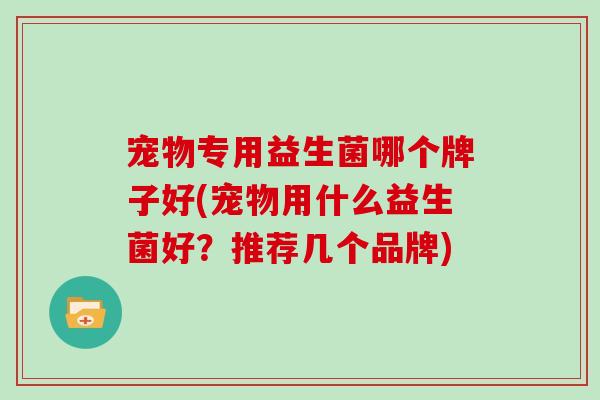 宠物专用益生菌哪个牌子好(宠物用什么益生菌好？推荐几个品牌)