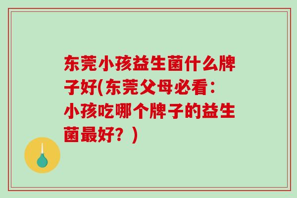 东莞小孩益生菌什么牌子好(东莞父母必看：小孩吃哪个牌子的益生菌最好？)