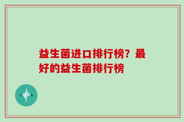 益生菌进口排行榜?好的益生菌排行榜 益生菌进口排行榜?好的益生菌排行榜