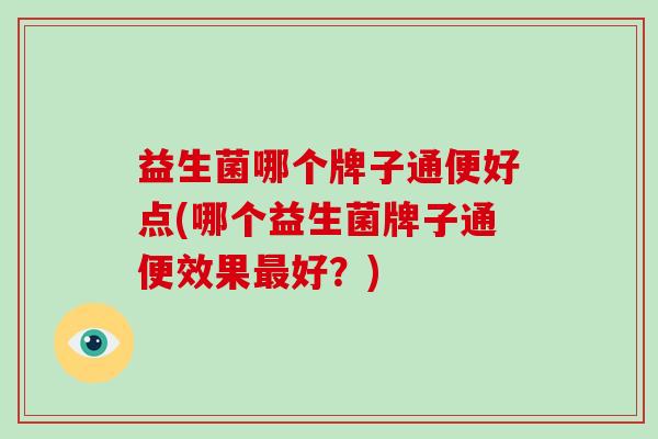 益生菌哪个牌子通便好点(哪个益生菌牌子通便效果好?) 益生菌哪个牌子通便好点(哪个益生菌牌子通便效果好?)
