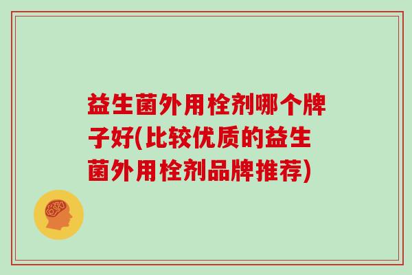 益生菌外用栓剂哪个牌子好(比较优质的益生菌外用栓剂品牌推荐)