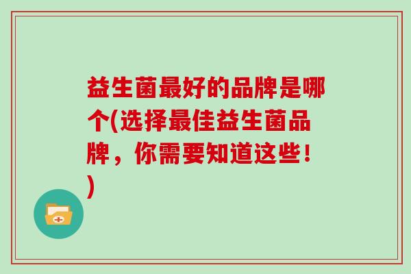 益生菌好的品牌是哪个(选择佳益生菌品牌，你需要知道这些！)