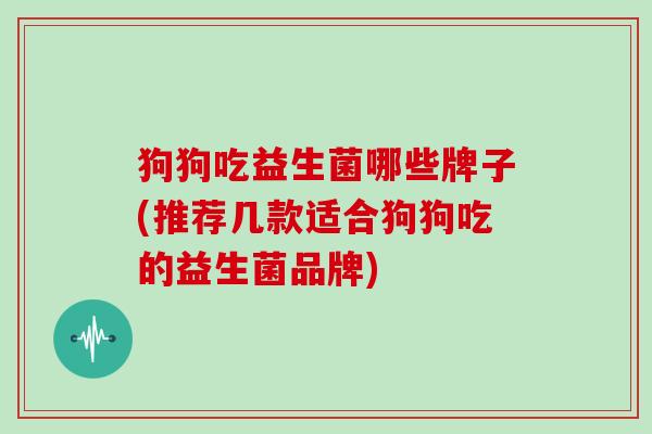 狗狗吃益生菌哪些牌子(推荐几款适合狗狗吃的益生菌品牌)