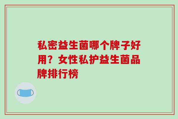 私密益生菌哪个牌子好用？女性私护益生菌品牌排行榜