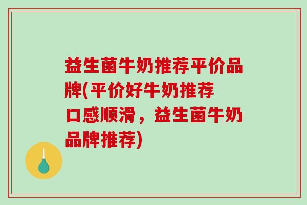 益生菌牛奶推荐平价品牌(平价好牛奶推荐 口感顺滑，益生菌牛奶品牌推荐)