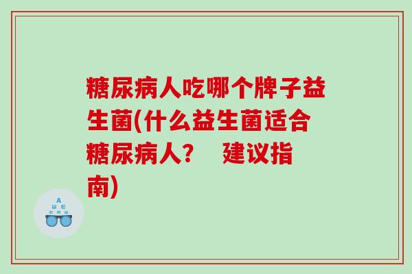 人吃哪个牌子益生菌(什么益生菌适合人？  建议指南)