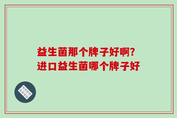 益生菌那个牌子好啊？进口益生菌哪个牌子好